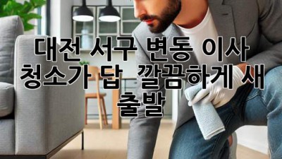 대전 서구 변동 이사, 청소가 답! ✨ 깔끔하게 새 출발 🏡